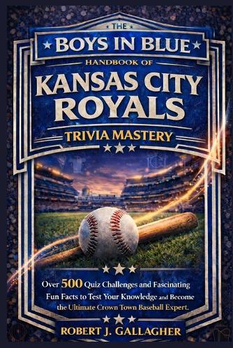 The Boys in Blue Handbook of Kansas City Royals Trivia Mastery: Over 500 Quiz Challenges and Fascinating Fun Facts to Test Your Knowledge and Become the Ultimate Crown Town Base