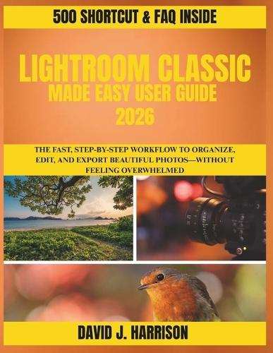Lightroom Classic Made Easy User Guide 2026: The Fast, Step-by-Step Workflow to Organize, Edit, and Export Beautiful Photos-Without Feeling Overwhelmed