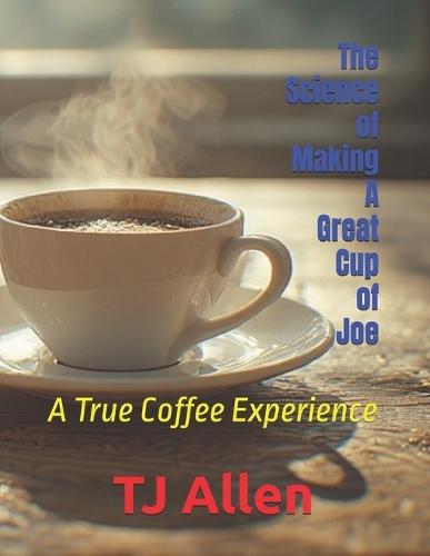 The Science of Making A Great Cup of Joe: A True Coffee Experience