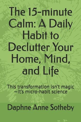 The 15-minute Calm: A Daily Habit to Declutter Your Home, Mind, and Life: This transformation isn't magic-it's micro-habit science