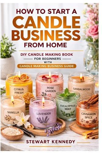 How to Start a Candle Business from Home: DIY Candle Making Book for Beginners with Candle Making Business Guide