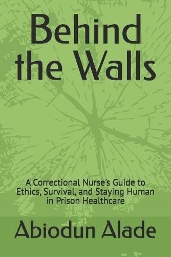 Behind the Walls: A Correctional Nurse's Guide to Ethics, Survival, and Staying Human in Prison Healthcare