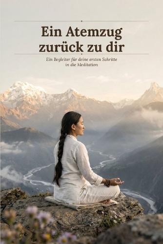 Ein Atemzug zurück zu dir: Ein Begleiter für deine ersten Schritte in die Meditation