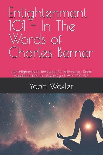 Enlightenment 101 - In The Words of Charles Berner: The Enlightenment Technique for Self-Inquiry, Direct Experience, and the Discovery of Who You Are