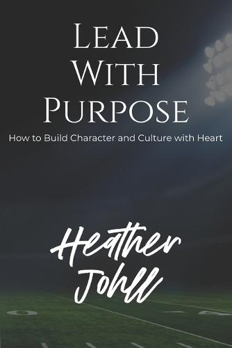 Lead with Purpose: How to Build Character and Culture with Heart