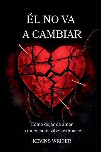 El No Va a Cambiar: Cómo dejar de amar a quien solo sabe lastimarte