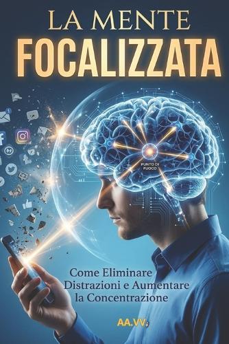 La Mente Focalizzata: Come Eliminare Distrazioni e Aumentare la Concentrazione