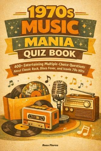 1970s Music Mania Trivia Quiz Book: 400+ Entertaining Multiple-Choice Questions About Classic Rock, Disco Fever, and Iconic 70s Hits