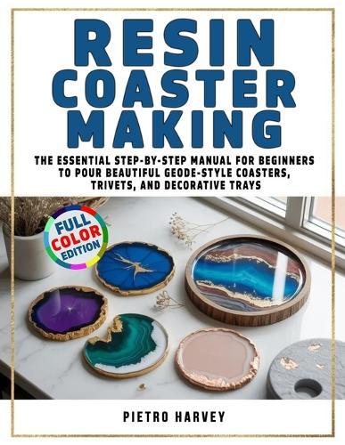 Resin Coaster Making: The Essential Step-by-Step Manual for Beginners to Pour Beautiful Geode-Style Coasters, Trivets, and Decorative Trays