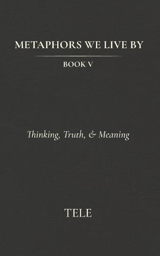 Metaphors We Live By: Book V: Thinking, Truth, & Meaning