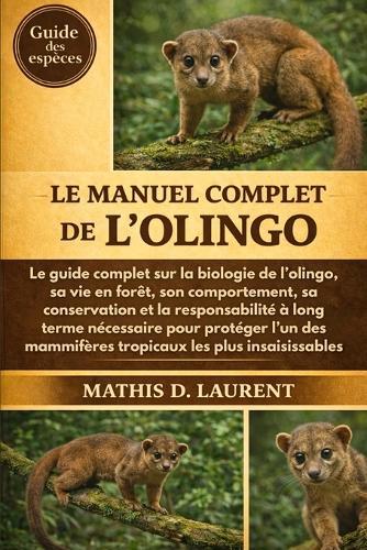 Le Manuel Complet de l'Olingo: Le guide complet sur la biologie de l'olingo, sa vie en forêt, son comportement, sa conservation et la responsabilité à long terme nécessaire pour protéger l'un des mammifères tropicaux les plus insaisissables
