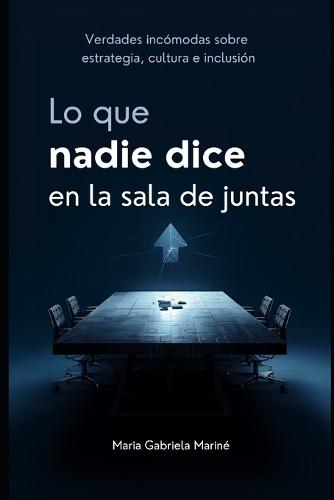 Lo que nadie dice en la sala de juntas: Verdades incómodas sobre estrategia, cultura e inclusión