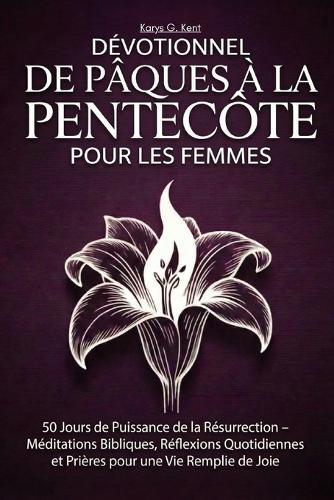 Dévotionnel de Pâques à la Pentecôte pour les Femmes: 50 Jours de Puissance de la Résurrection - Méditations Bibliques, Réflexions Quotidiennes et Prières pour une Vie Remplie de Joie