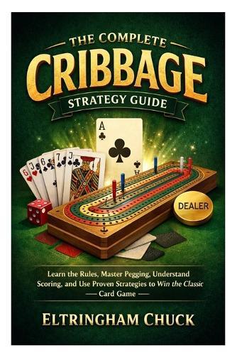 The Complete Cribbage Strategy Guide: Learn the Rules, Master Pegging, Understand Scoring, and Use Proven Strategies to Win the Classic Card Game