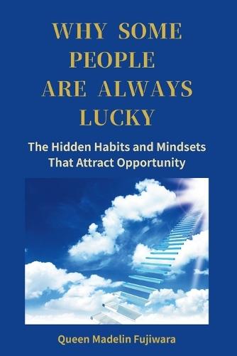 Why Some People Are Always Lucky: The Hidden Habits and Mindsets That Attract Opportunity