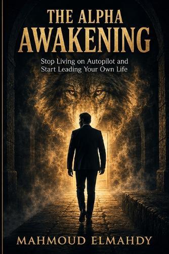 The Alpha Awakening: Stop Living on Autopilot and Start Leading Your Own Life
