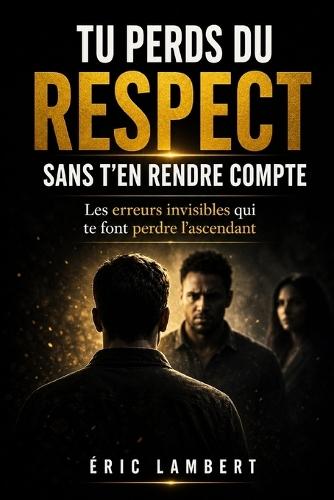 Tu perds du respect sans t'en rendre compte: Les erreurs invisibles qui te font perdre l'ascendant