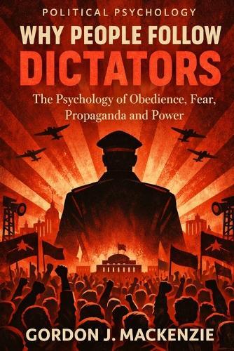 Why People Follow Dictators: The Psychology of Obedience, Fear, Propaganda and Power