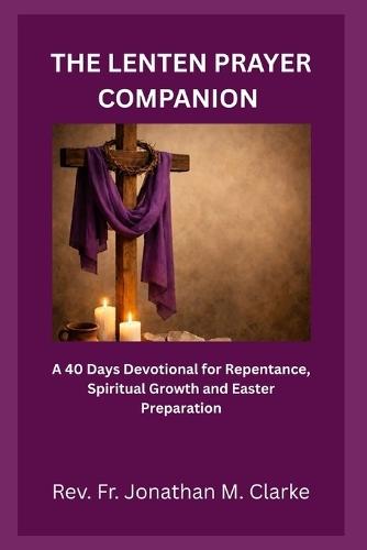 The Lenten Prayer Companion: A 40 Days Devotional for Repentance, Spiritual Growth and Easter Preparation