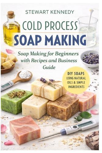 Cold Process Soap Making: Soap Making for Beginners with Recipes and Business Guide