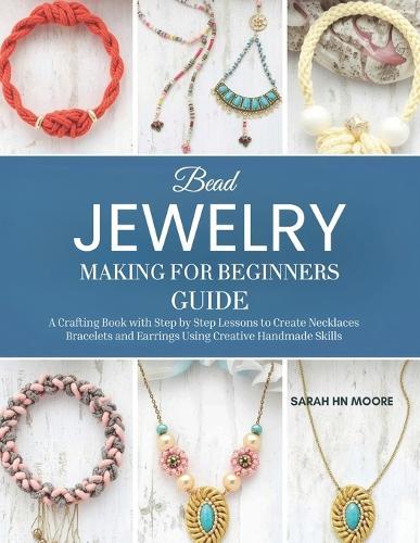 Bead Jewelry Making for Beginners Guide: A Crafting Book with Step by Step Lessons to Create Necklaces Bracelets and Earrings Using Creative Handmade Skills