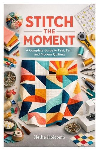 Stitch the Moment: A Complete Guide to Fast, Fun, and Modern Quilting