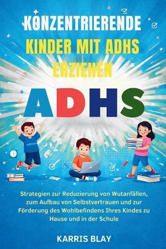 Konzentrierende Kinder Mit Adhs Erziehen: Strategien zur Reduzierung von Wutanfällen, zum Aufbau von Selbstvertrauen und zur Förderung des Wohlbefindens Ihres Kindes zu Hause und in der Schule
