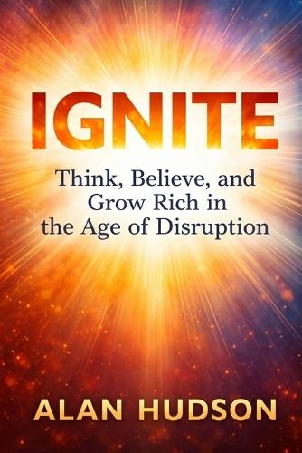 Ignite: Think, Believe, and Grow Rich in the Age of Disruption
