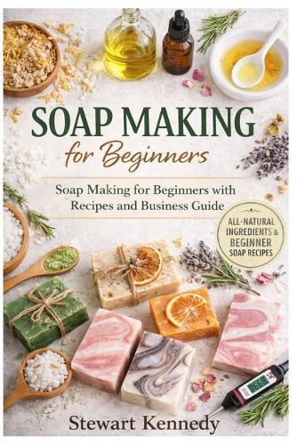 Soap Making for Beginners: Soap Making for Beginners with Recipes and Business Guide