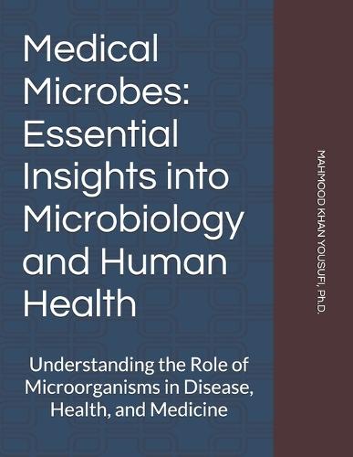 Medical Microbes: Essential Insights into Microbiology and Human Health: Understanding the Role of Microorganisms in Disease, Health, and Medicine