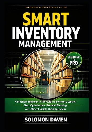 Smart Inventory Management: A Practical Beginner-to-Pro Guide to Inventory Control, Stock Optimization, Demand Planning, and Efficient Supply Chain Operations