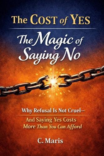 The Cost of Yes: The Magic of Saying No: Why Refusal Is Not Cruel-and Saying Yes Costs More Than You Can Afford
