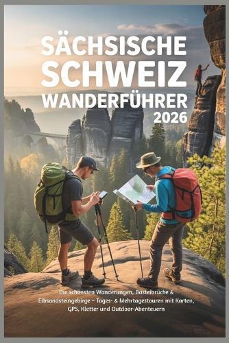 Sächsische Schweiz Wanderführer 2026: Die schönsten Wanderungen, Basteibrücke & Elbsandsteingebirge - Tages- & Mehrtagestouren mit Karten, GPS, Kletter und Outdoor-Abenteuern