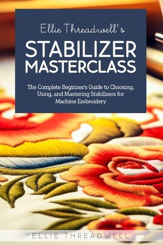 Ellie Threadwell's Stabilizer Masterclass: The Complete Guide to Choosing, Using, and Mastering Stabilizers for Machine Embroidery