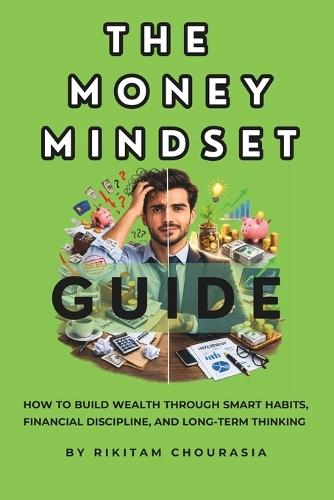 The Money Mindset Guide: How to Build Wealth Through Smart Habits, Financial Discipline, and Long-Term Thinking