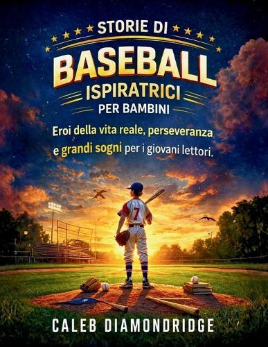 Storie Di Baseball Ispiratrici Per Bambini: Eroi della vita reale, perseveranza e grandi sogni per i giovani lettori.