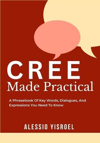 Cree Made Practical: A Phrasebook Of Key Words, Dialogues, And Expressions You Need To Know