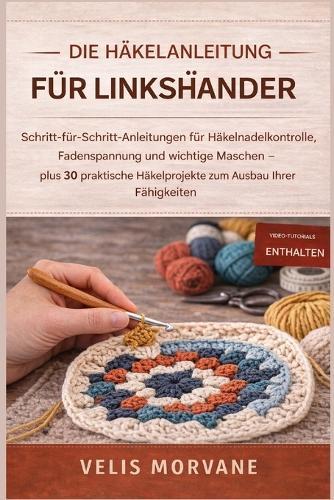 Die Häkelanleitung Für Linkshänder: Schritt-für-Schritt-Anleitungen für Häkelnadelkontrolle, Fadenspannung und wichtige Maschen - plus 30 praktische Häkelprojekte zum Ausbau Ihrer Fähigkeiten