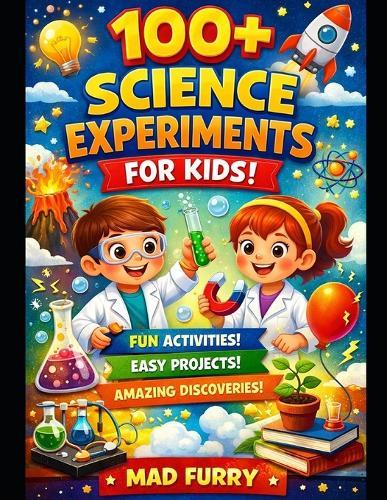 100+ Science Experiments for Kids: Fun, Easy and Safe Science Activities to Learn Physics, Chemistry and Biology at Home