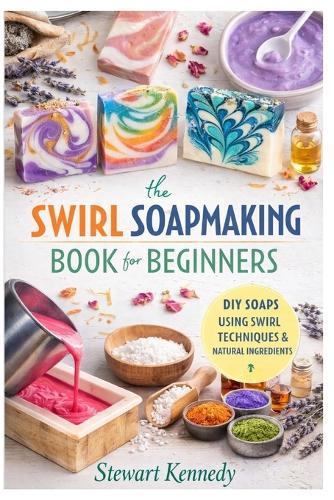 Swirl Soap Making Techniques: Soap Making for Beginners with Recipes and Business Guide