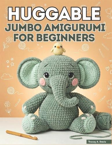 Huggable Jumbo Amigurumi for Beginners: From First Chain to Finished Creature with 20+ Large-Scale Patterns for Absolute Starters