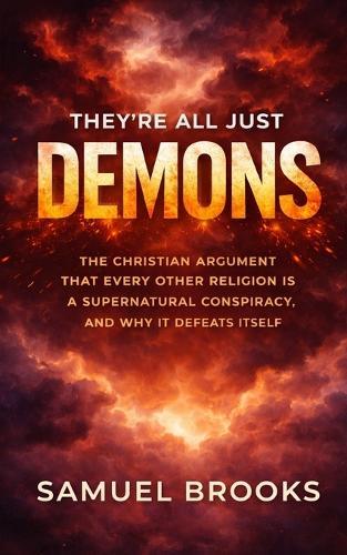 They're All Just Demons: The Christian Argument That Every Other Religion Is a Supernatural Conspiracy, and Why It Defeats Itself