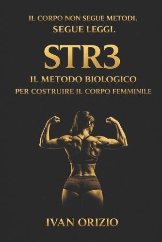 Str3 Il Metodo Biologico Per Costruire Il Corpo Femminile: Il sistema definitivo per costruire forza, muscolo e struttura