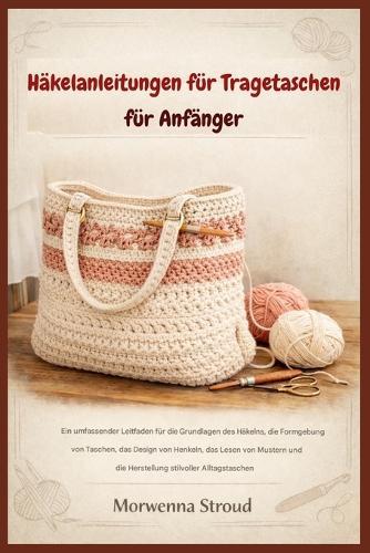Häkelanleitungen für Tragetaschen für Anfänger: ""Leitfaden für Stichgrundlagen, Taschengestaltung, Henkel-Design, Musterlesen und das Anfertigen stilvoller Alltags¬taschen""