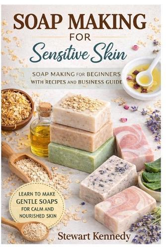 Soap Making for Sensitive Skin: Soap Making for Beginners with Recipes and Business Guide