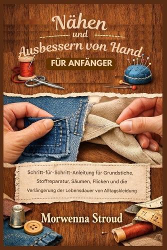 Nähen und Ausbessern von Hand für Anfänger: Schritt-für-Schritt-Anleitung für Grundstiche, Stoffreparaturen, Säumen, Flicken und die Verlängerung der Lebensdauer von Alltagskleidung