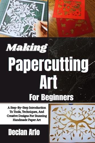 Making Papercutting Art For Beginners: A Step-By-Step Introduction To Tools, Techniques, And Creative Designs For Stunning Handmade Paper Art