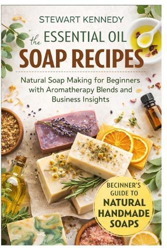 Essential Oil Soap Recipes: Natural Soap Making for Beginners with Aromatherapy Blends and Business Insights