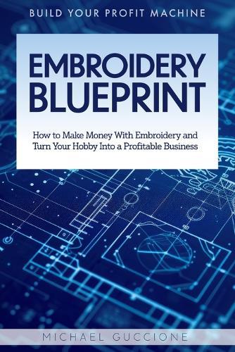 Embroidery Blueprint: How to Make Money With Embroidery and Turn Your Hobby Into a Profitable Business
