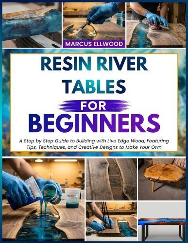 Resin River Tables for Beginners: A Step by Step Guide to Building with Live Edge Wood, Featuring Tips, Techniques, and Creative Designs to Make Your Own